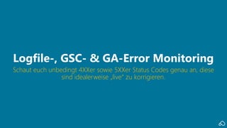 Schaut euch unbedingt 4XXer sowie 5XXer Status Codes genau an, diese
sind idealerweise „live“ zu korrigieren.
Logfile-, GSC- & GA-Error Monitoring
 