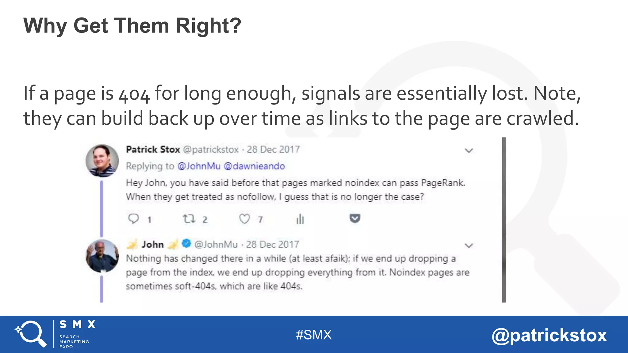 #SMX @patrickstox
If a page is 404 for long enough, signals are essentially lost. Note,
they can build back up over time as links to the page are crawled.
Why Get Them Right?
 