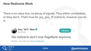 #SMX @patrickstox
There is no value lost, no decay of signals. They either consolidate,
or they don’t. That’s true for 301, 302, JS redirects, however you do
it.
How Redirects Work
 