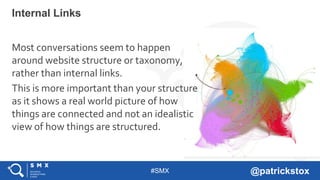 #SMX @patrickstox
Most conversations seem to happen
around website structure or taxonomy,
rather than internal links.
This is more important than your structure
as it shows a real world picture of how
things are connected and not an idealistic
view of how things are structured.
Internal Links
 