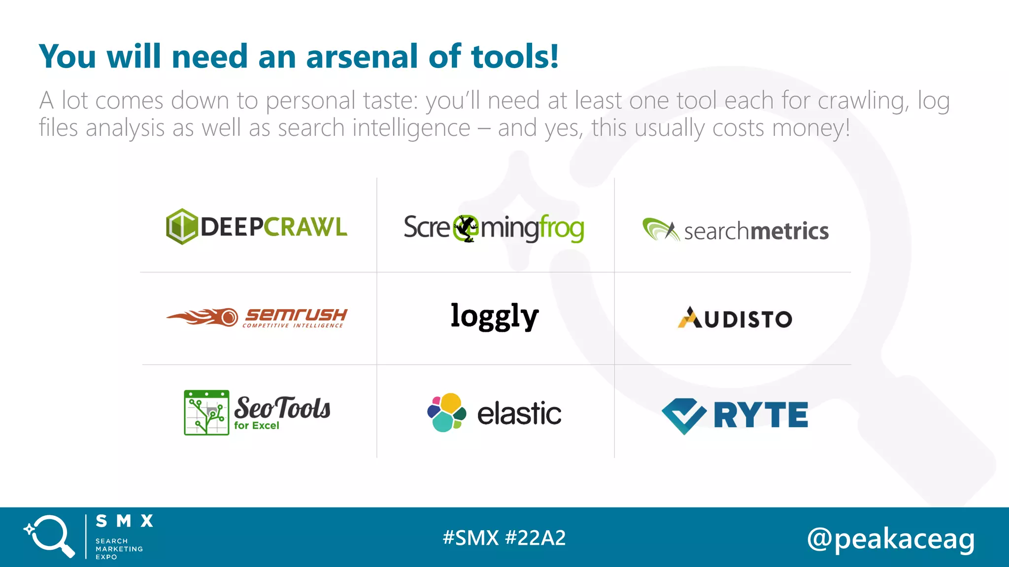 #SMX #22A2 @peakaceag
You will need an arsenal of tools!
A lot comes down to personal taste: you’ll need at least one tool each for crawling, log
files analysis as well as search intelligence – and yes, this usually costs money!
 