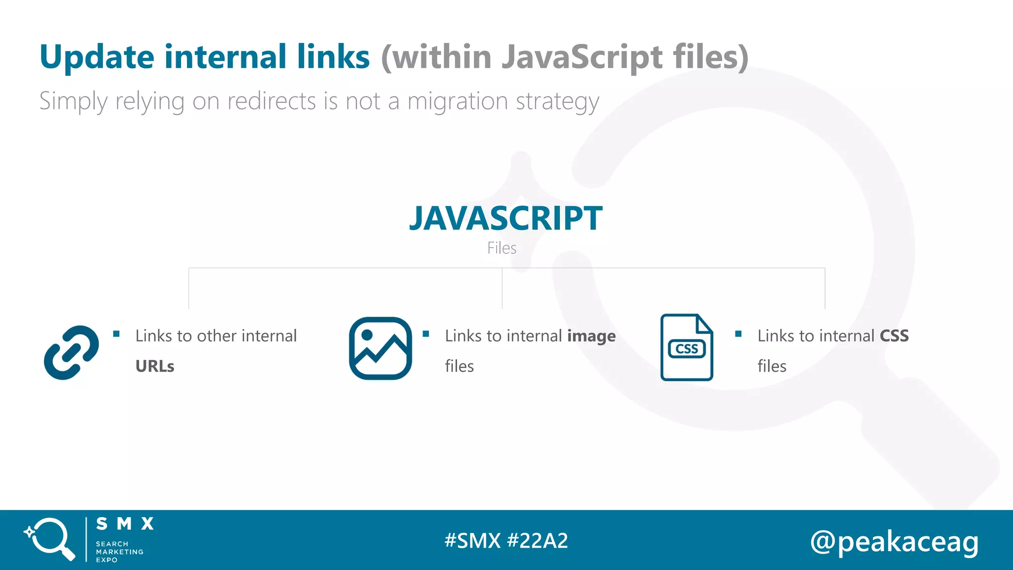 #SMX #22A2 @peakaceag
Update internal links (within JavaScript files)
Simply relying on redirects is not a migration strategy
▪ Links to other internal
URLs
▪ Links to internal CSS
files
JAVASCRIPT
Files
▪ Links to internal image
files
 