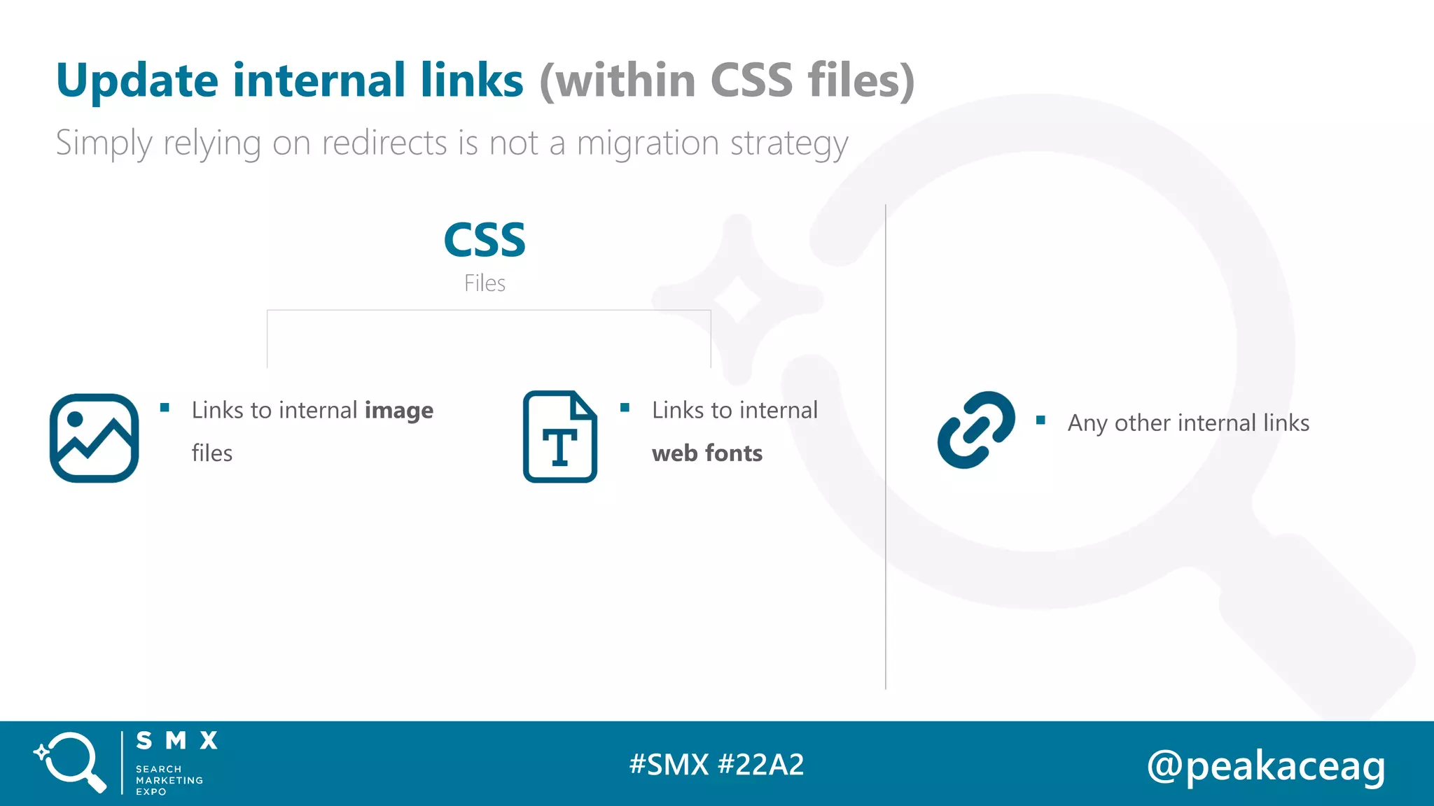 #SMX #22A2 @peakaceag
Update internal links (within CSS files)
Simply relying on redirects is not a migration strategy
▪ Links to internal image
files
▪ Links to internal
web fonts
CSS
Files
▪ Any other internal links
 