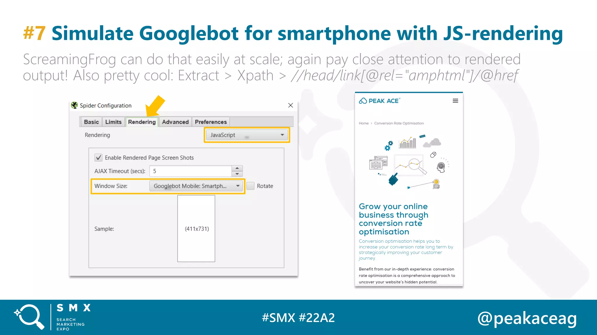 #SMX #22A2 @peakaceag
#7 Simulate Googlebot for smartphone with JS-rendering
ScreamingFrog can do that easily at scale; again pay close attention to rendered
output! Also pretty cool: Extract > Xpath > //head/link[@rel="amphtml"]/@href
 