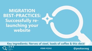 #SMX #22A2 @peakaceag
MIGRATION
BEST-PRACTICES:
Successfully re-
launching your
website
Key ingredients: Nerves of steel, loads of coffee & this deck!
 