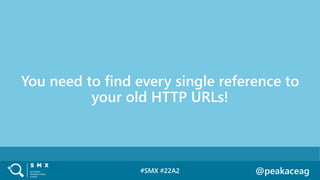 #SMX #22A2 @peakaceag
You need to find every single reference to
your old HTTP URLs!
 
