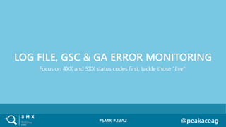 #SMX #22A2 @peakaceag
Focus on 4XX and 5XX status codes first, tackle those “live”!
LOG FILE, GSC & GA ERROR MONITORING
 