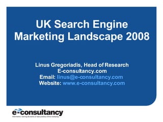 UK Search Engine Marketing Landscape 2008 Linus Gregoriadis, Head of Research E-consultancy.com Email:  [email_address]   Website:  www.e-consultancy.com 