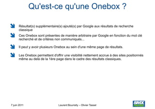 Qu'est-ce qu'une Onebox ?

      Résultat(s) supplémentaire(s) ajouté(s) par Google aux résultats de recherche
      class...