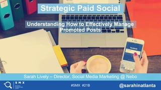 #SMX #21B @sarahinatlanta
Sarah Lively – Director, Social Media Marketing @ Nebo
Strategic Paid Social
Understanding How to Effectively Manage
Promoted Posts
 