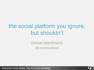 the social platform you ignore,
               but shouldn’t
                             {vince blackham}
                                @vinceblackham




download these slides: http:bit.ly/smx-pinterest
 