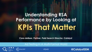 #SMX @CatalystSEM
Ad Testing In A Multi-Format World
Understanding RSA
Performance by Looking at
KPIs That Matter
Cara deBeer, Partner, Paid Search Director, Catalyst
 