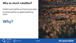 #SMX @CatalystSEM
Why so much variation?
It didn’t work well for our Fortune 500 client.
It worked well for our global pub...