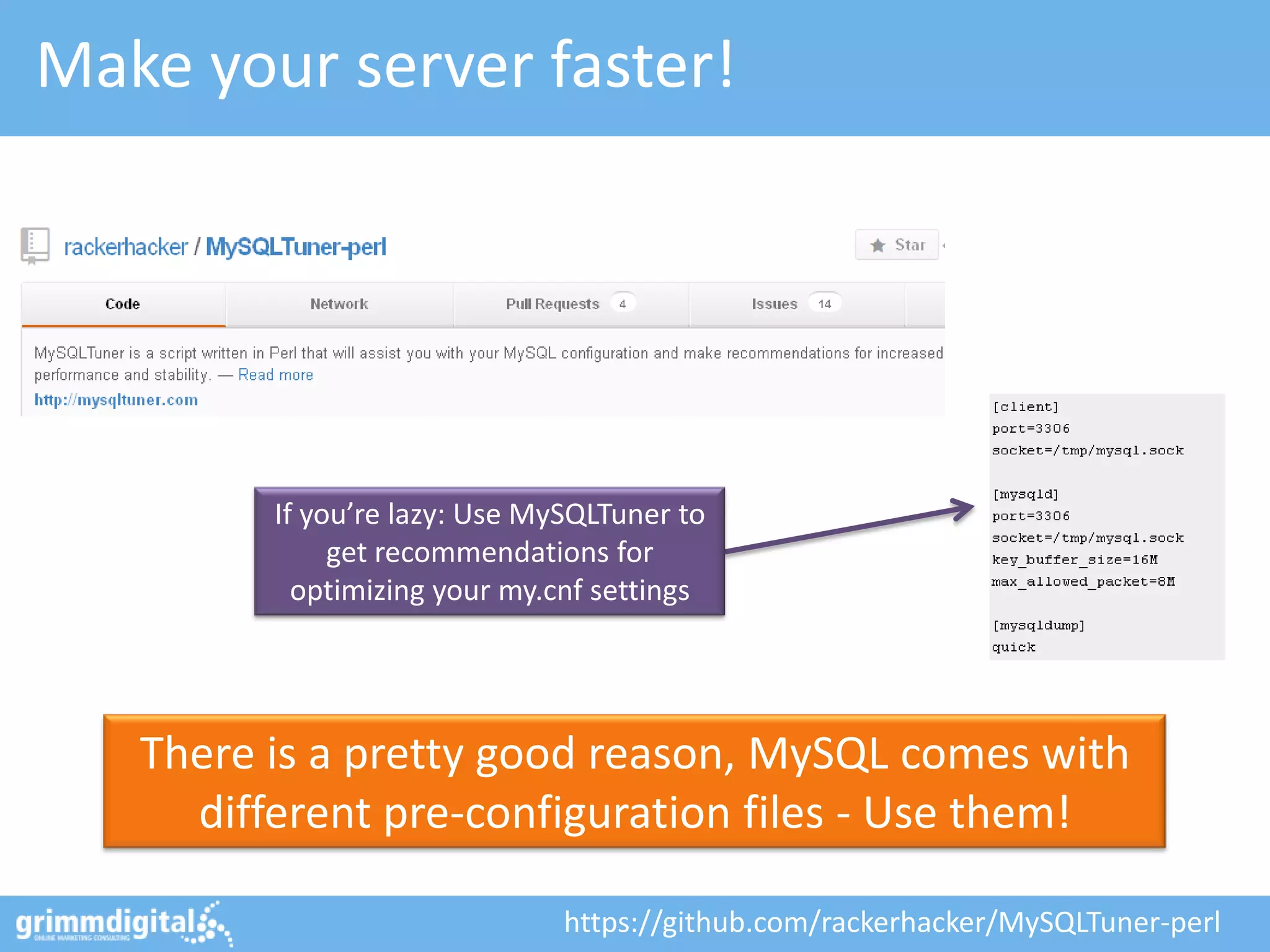 Make your server faster!




         If you’re lazy: Use MySQLTuner to
              get recommendations for
           optimizing your my.cnf settings




   There is a pretty good reason, MySQL comes with
     different pre-configuration files - Use them!

                               https://github.com/rackerhacker/MySQLTuner-perl
 