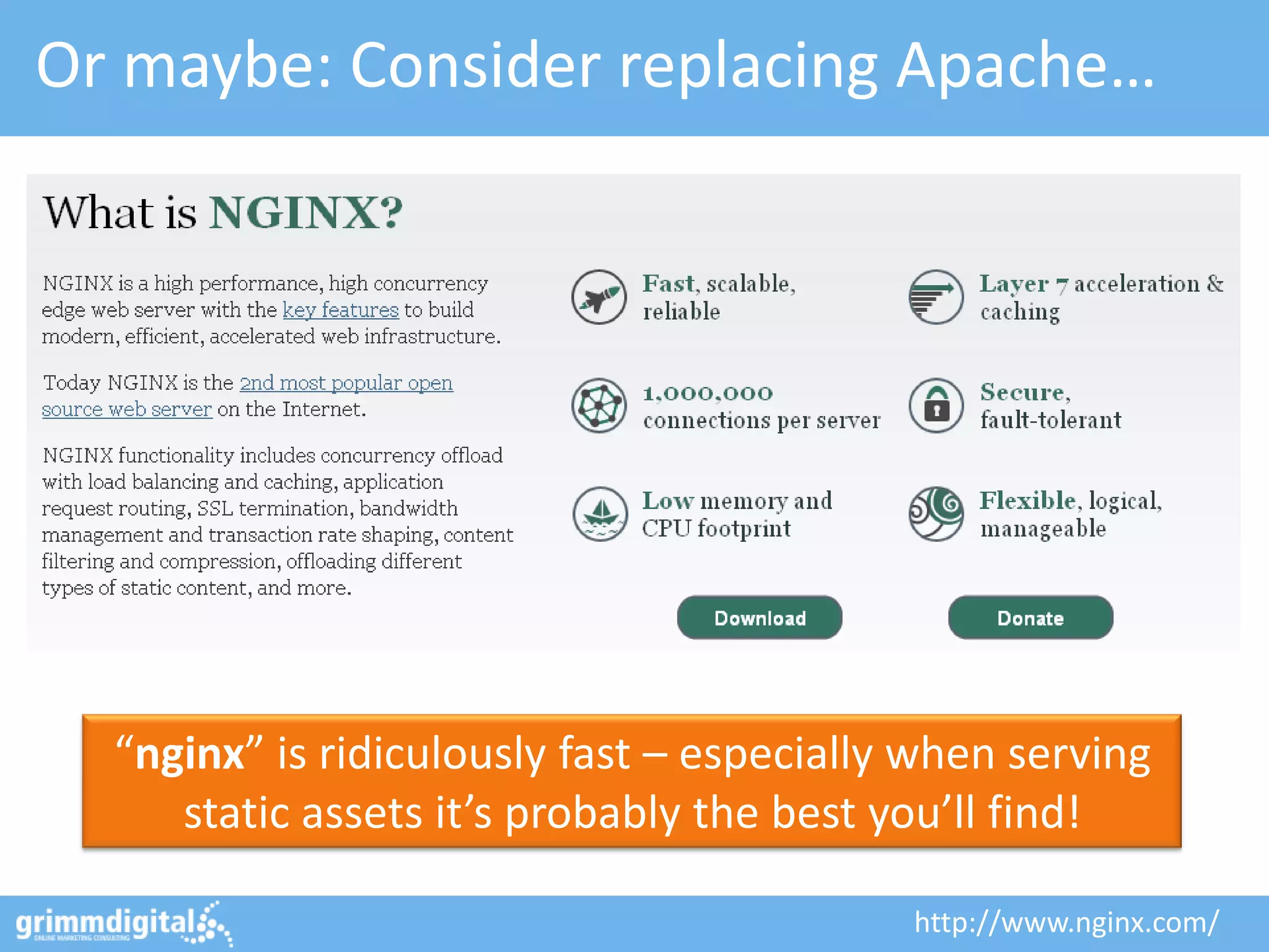 Or maybe: Consider replacing Apache…




  “nginx” is ridiculously fast – especially when serving
     static assets it’s probably the best you’ll find!

                                           http://www.nginx.com/
 