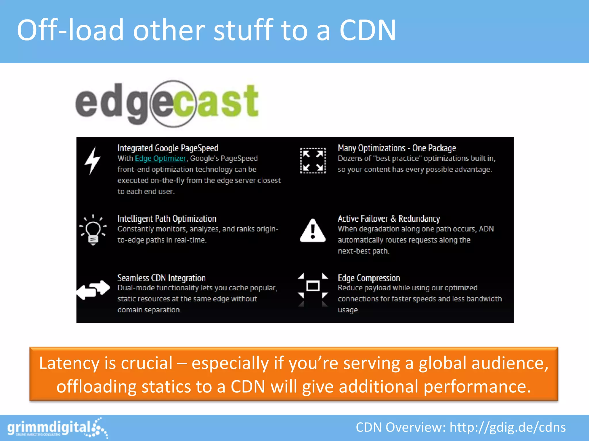 Off-load other stuff to a CDN




 Latency is crucial – especially if you’re serving a global audience,
   offloading statics to a CDN will give additional performance.

                                           CDN Overview: http://gdig.de/cdns
 