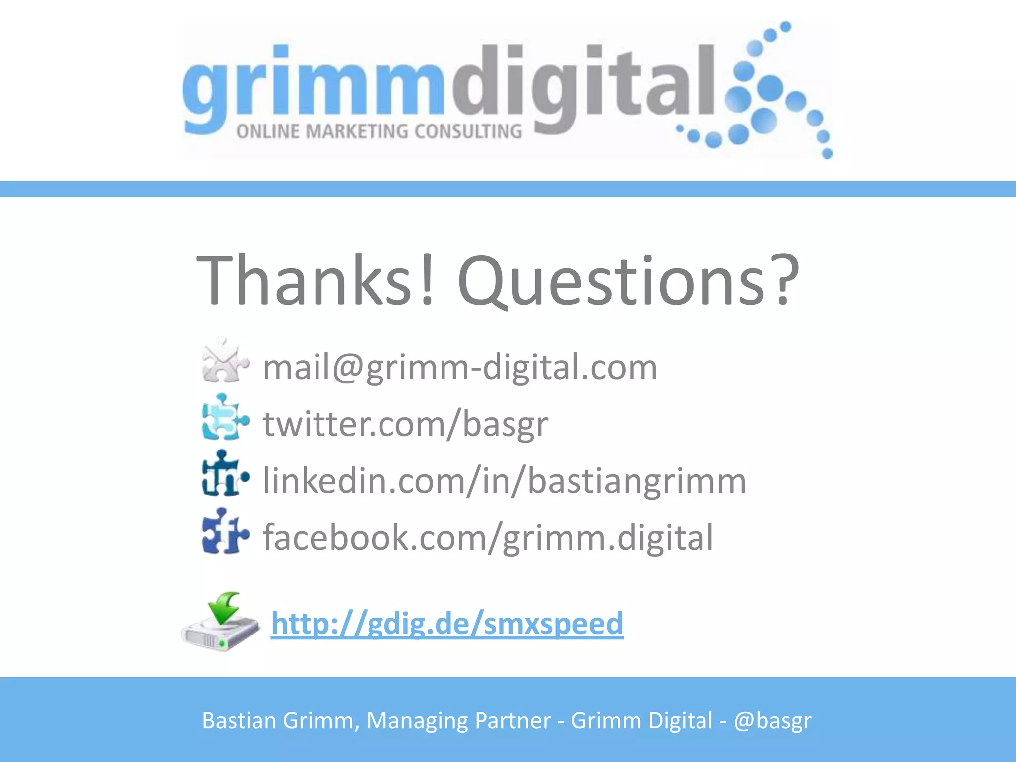 Thanks! Questions?
     mail@grimm-digital.com
     twitter.com/basgr
     linkedin.com/in/bastiangrimm
     facebook.com/grimm.digital

      http://gdig.de/smxspeed

Bastian Grimm, Managing Partner - Grimm Digital - @basgr
 