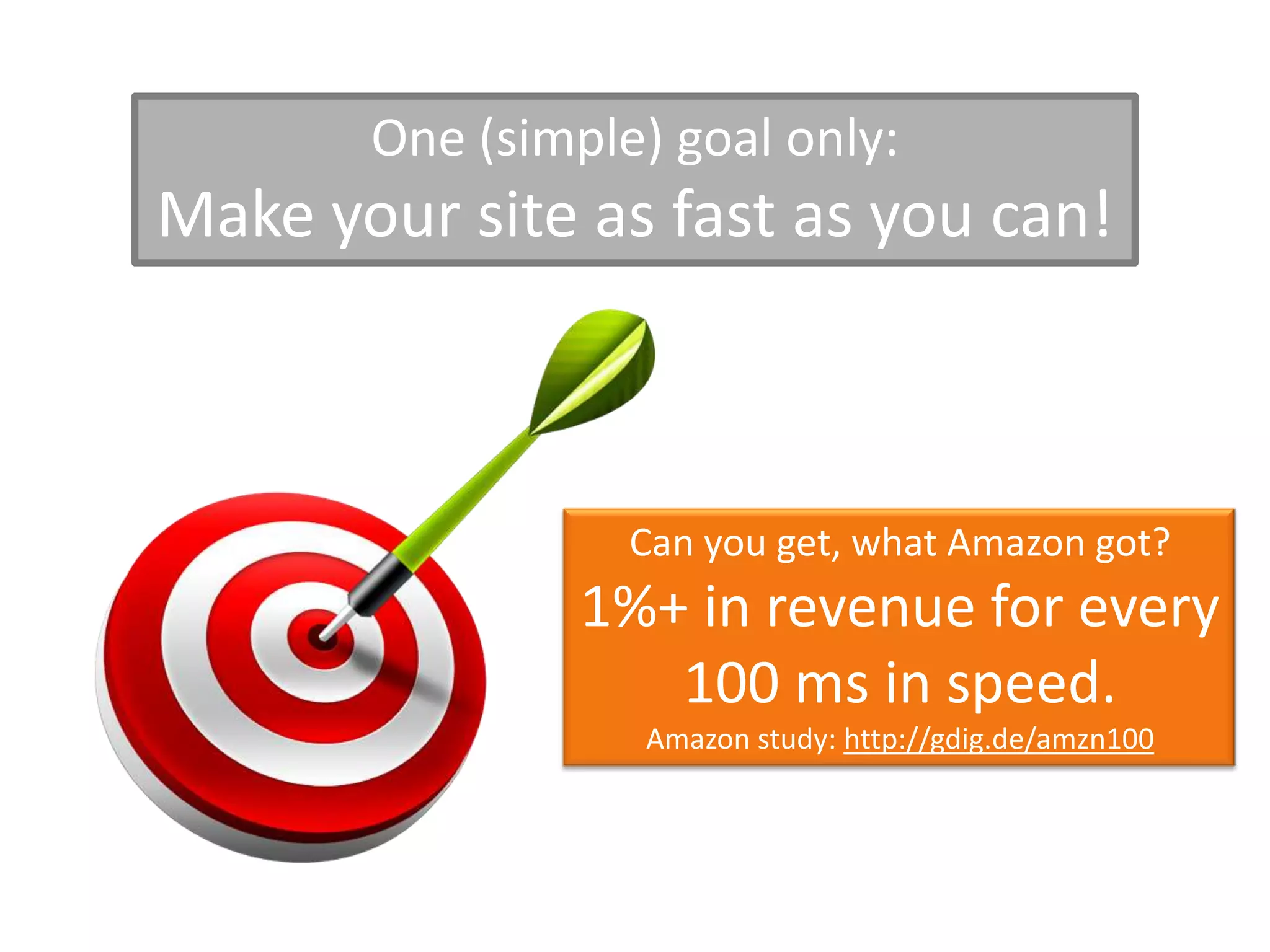 One (simple) goal only:
Make your site as fast as you can!



                  Can you get, what Amazon got?
                1%+ in revenue for every
                   100 ms in speed.
                  Amazon study: http://gdig.de/amzn100
 
