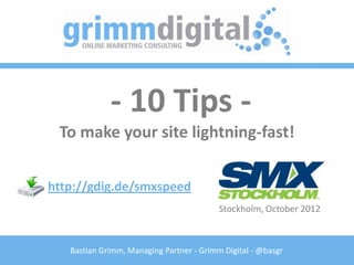 - 10 Tips -
 To make your site lightning-fast!


http://gdig.de/smxspeed
                                          Stockholm, October 2012



   Bastian Grimm, Managing Partner - Grimm Digital - @basgr
 