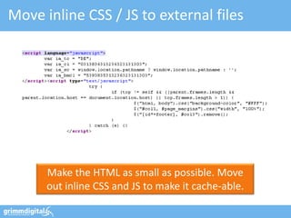 Move inline CSS / JS to external files




      Make the HTML as small as possible. Move
      out inline CSS and JS to make it cache-able.
 