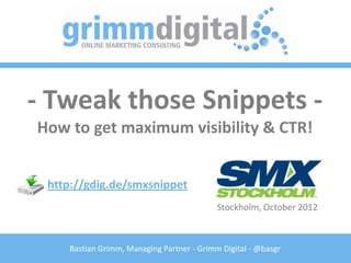 - Tweak those Snippets -
How to get maximum visibility & CTR!


 http://gdig.de/smxsnippet
                                           Stockholm, October 2012



    Bastian Grimm, Managing Partner - Grimm Digital - @basgr
 
