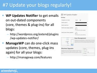 #7 Update your blogs regularly!
 WP Updates Notifier to get emails
  on out-dated components
  (core, themes & plug-ins) for all
  blogs:
   – http://wordpress.org/extend/plugins
     /wp-updates-notifier/
 ManageWP can do one-click mass
  updates (core, themes, plug-ins
  again) for all your blogs:
   – http://managewp.com/features
 
