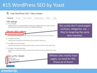 #15 WordPress SEO by Yoast


                            You surely don‘t need paged
                             archives, categories, etc. –
                             they‘re targeting the same
                                   keys anyways.




                   Affiliate sites mainly have
                    pages, no need for RSS.
                       Check all of them!
 