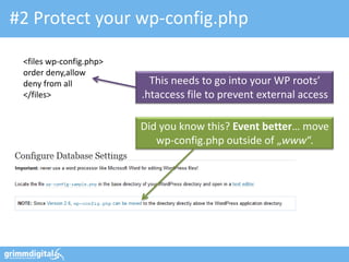 #2 Protect your wp-config.php

 <files wp-config.php>
 order deny,allow
 deny from all             This needs to go into your WP roots’
 </files>                .htaccess file to prevent external access

                         Did you know this? Event better… move
                            wp-config.php outside of „www“.
 