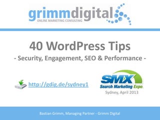 40 WordPress Tips
- Security, Engagement, SEO & Performance -


    http://gdig.de/sydney1
                                              Sydney, April 2013



        Bastian Grimm, Managing Partner - Grimm Digital
 