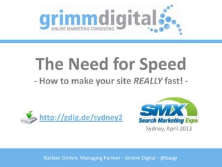 The Need for Speed
- How to make your site REALLY fast! -


 http://gdig.de/sydney2
                                            Sydney, April 2013



  Bastian Grimm, Managing Partner - Grimm Digital - @basgr
 