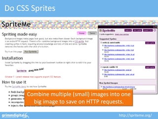 Do CSS Sprites




      Combine multiple (small) images into one
        big image to save on HTTP requests.

           ...