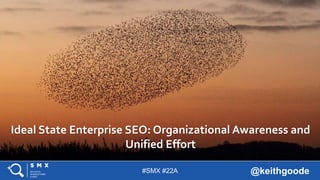 #SMX #22A @keithgoode
Ideal State Enterprise SEO: Organizational Awareness and
Unified Effort
 