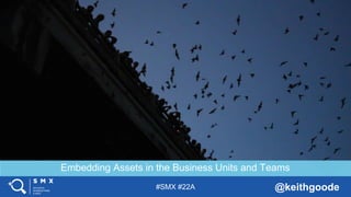 #SMX #22A @keithgoode
Embedding Assets in the Business Units and Teams
 