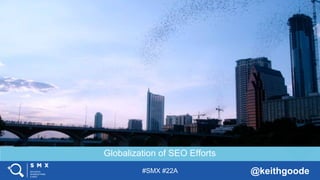 #SMX #22A @keithgoode
Globalization of SEO Efforts
 