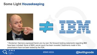 #SMX #22A @keithgoode
Some Light Housekeeping
* Disclaimer: Opinions expressed herein are my own. No forward-looking statements regarding IBM
have been included. None of IBM’s secret sauce has been revealed. Statements made in this
presentation have not been tested by the FDA.
 