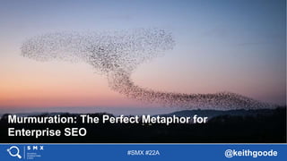 #SMX #22A @keithgoode
Murmuration: The Perfect Metaphor for
Enterprise SEO
 