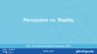 #SMX #22A @keithgoode
The Truth Behind Big Enterprise SEO
Perception vs. Reality
 