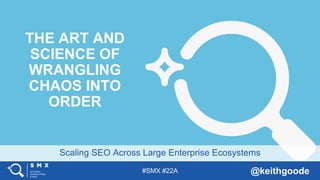 #SMX #22A @keithgoode
Scaling SEO Across Large Enterprise Ecosystems
THE ART AND
SCIENCE OF
WRANGLING
CHAOS INTO
ORDER
 