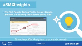 #SMX #23A @maxxeight
Share these #SMXInsights on your social channels!
#SMXInsights
 The Rich Results Testing Tool is the only Google-
provided tool showing the rendered code (DOM)
 