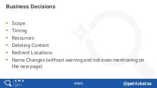 #SMX @patrickstox
• Scope
• Timing
• Resources
• Deleting Content
• Redirect Locations
• Name Changes (without warning and not even mentioning on
the new page)
Business Decisions
 