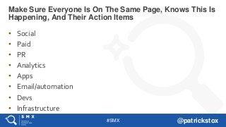 #SMX @patrickstox
• Social
• Paid
• PR
• Analytics
• Apps
• Email/automation
• Devs
• Infrastructure
Make Sure Everyone Is On The Same Page, Knows This Is
Happening, And Their Action Items
 
