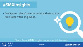 #SMX @patrickstox
Share these #SMXInsights on your social channels!
#SMXInsights
Don’t panic, there’s almost nothing that can’t be
fixed later with a migration.
 