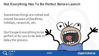#SMX @patrickstox
Sometimes things are rushed and
missed because of deadlines,
holidays, resources, etc.
Don’t expect everything to be
perfect or for you to be able to
delay the process.
Not Everything Has To Be Perfect Before Launch
 