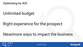 #SMX #21B @drigotti
Unlimited budget
Right experience for the prospect
New/more ways to impact the business
Optimizing for ROI
 