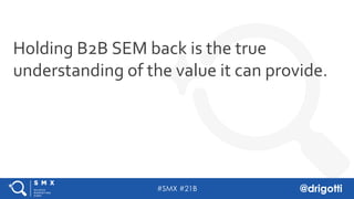 #SMX #21B @drigotti
Holding B2B SEM back is the true
understanding of the value it can provide.
 