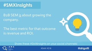 #SMX #21B @drigotti
Share these #SMXInsights on your social channels!
#SMXInsights
B2B SEM is about growing the
company.
The best metric for that outcome
is revenue and ROI.
 