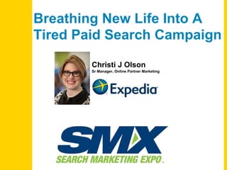 Christi J Olson
Sr Manager, Online Partner Marketing
Breathing New Life Into A
Tired Paid Search Campaign
 