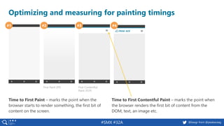 #SMX #32A @basgr from @peakaceag
Optimizing and measuring for painting timings
#1 #2 #3 #4
First Paint (FP) First Contentful
Paint (FCP)
Time to First Paint – marks the point when the
browser starts to render something, the first bit of
content on the screen.
Time to First Contentful Paint – marks the point when
the browser renders the first bit of content from the
DOM, text, an image etc.
 