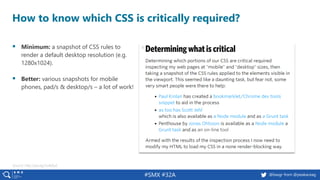 #SMX #32A @basgr from @peakaceag
How to know which CSS is critically required?
▪ Minimum: a snapshot of CSS rules to
render a default desktop resolution (e.g.
1280x1024).
▪ Better: various snapshots for mobile
phones, pad/s & desktop/s – a lot of work!
Source: http://pa.ag/2o4x0uE
 
