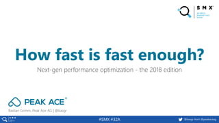 @basgr from @peakaceag#SMX #32A
Bastian Grimm, Peak Ace AG | @basgr
Next-gen performance optimization - the 2018 edition
How fast is fast enough?
 